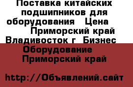 Поставка китайских подшипников для оборудования › Цена ­ 7 777 - Приморский край, Владивосток г. Бизнес » Оборудование   . Приморский край